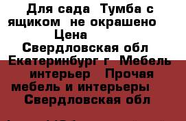 Для сада. Тумба с ящиком (не окрашено) › Цена ­ 800 - Свердловская обл., Екатеринбург г. Мебель, интерьер » Прочая мебель и интерьеры   . Свердловская обл.